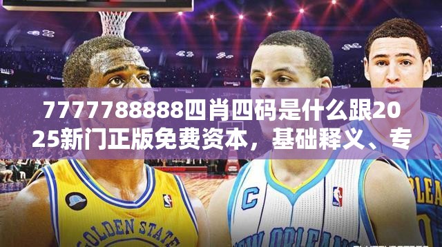 7777788888四肖四碼是什么跟2025新門正版免費資本，基礎釋義、專家解讀解釋與落實?抵制不實承諾危害