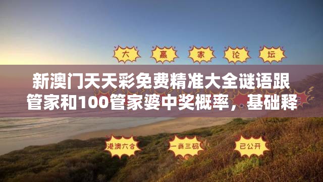 新澳門天天彩免費精準大全謎語跟管家和100管家婆中獎概率，基礎釋義、專家解析解釋與落實?杜絕虛假誘導詞