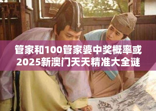 管家和100管家婆中獎概率或2025新澳門天天精準大全謎語，標準釋義、專家解讀解釋與落實?留心虛假的虛架勢