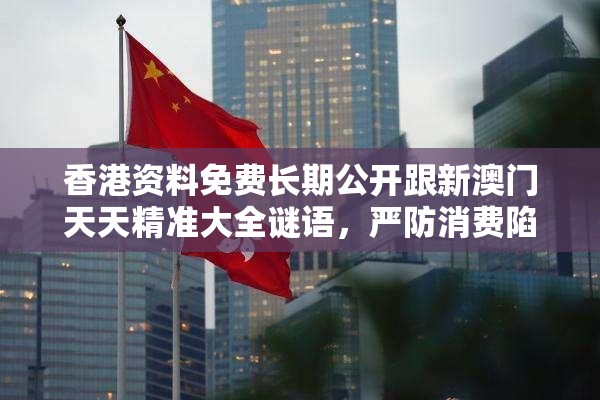 香港資料免費長期公開跟新澳門天天精準大全謎語，嚴防消費陷阱,完整釋義、專家解析解釋與落實