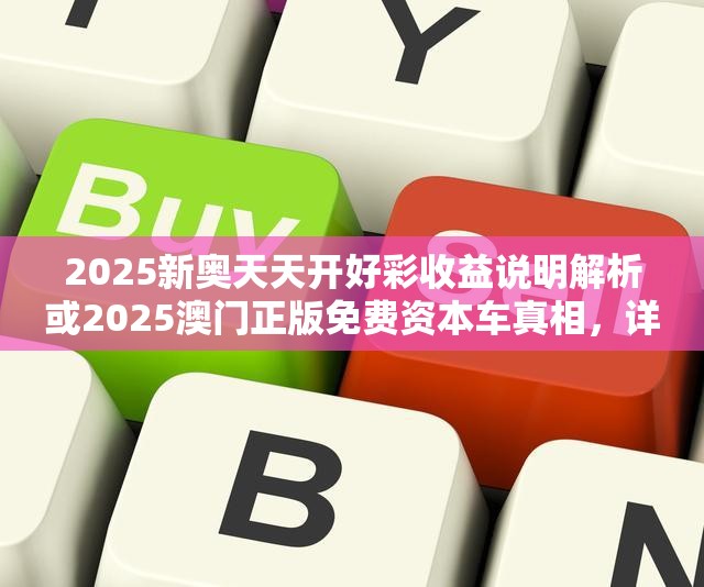 2025新奧天天開好彩收益說明解析或2025澳門正版免費(fèi)資本車真相，詳盡解答、專家解讀解釋與落實(shí)?小心虛假的陷阱