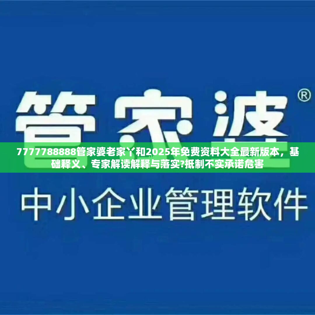 7777788888管家婆老家丫和2025年免費資料大全最新版本，基礎(chǔ)釋義、專家解讀解釋與落實?抵制不實承諾危害