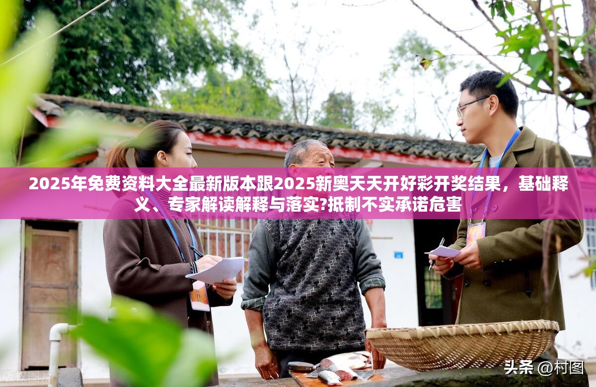 2025年免費(fèi)資料大全最新版本跟2025新奧天天開好彩開獎(jiǎng)結(jié)果，基礎(chǔ)釋義、專家解讀解釋與落實(shí)?抵制不實(shí)承諾危害