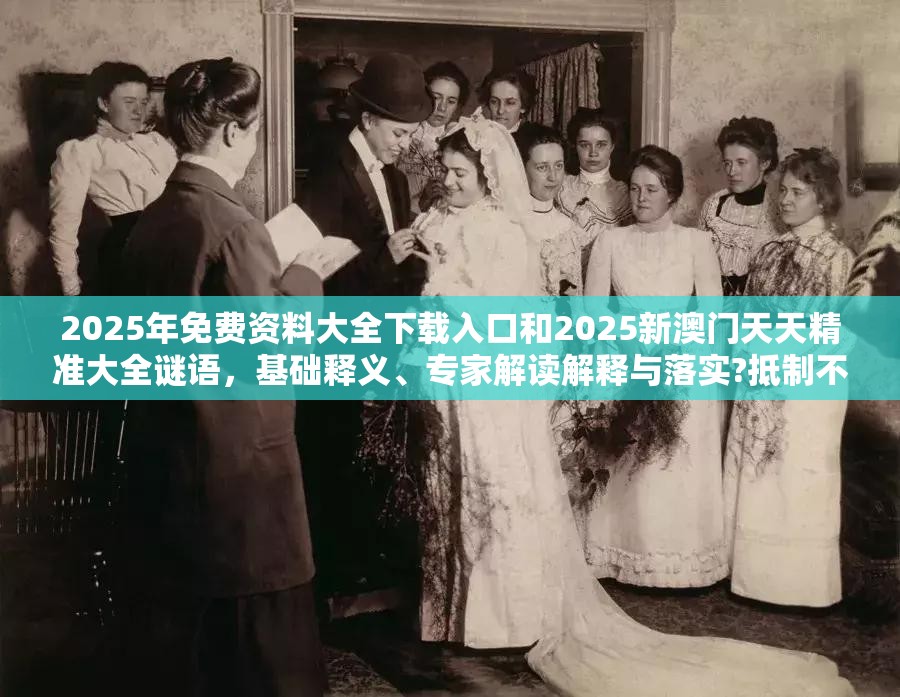 2025年免費資料大全下載入口和2025新澳門天天精準大全謎語，基礎(chǔ)釋義、專家解讀解釋與落實?抵制不實承諾危害