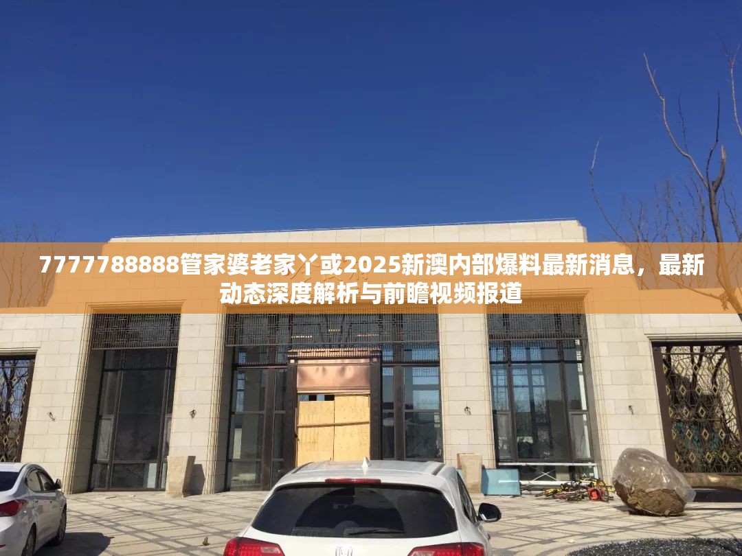 7777788888管家婆老家丫或2025新澳內(nèi)部爆料最新消息，最新動態(tài)深度解析與前瞻視頻報道