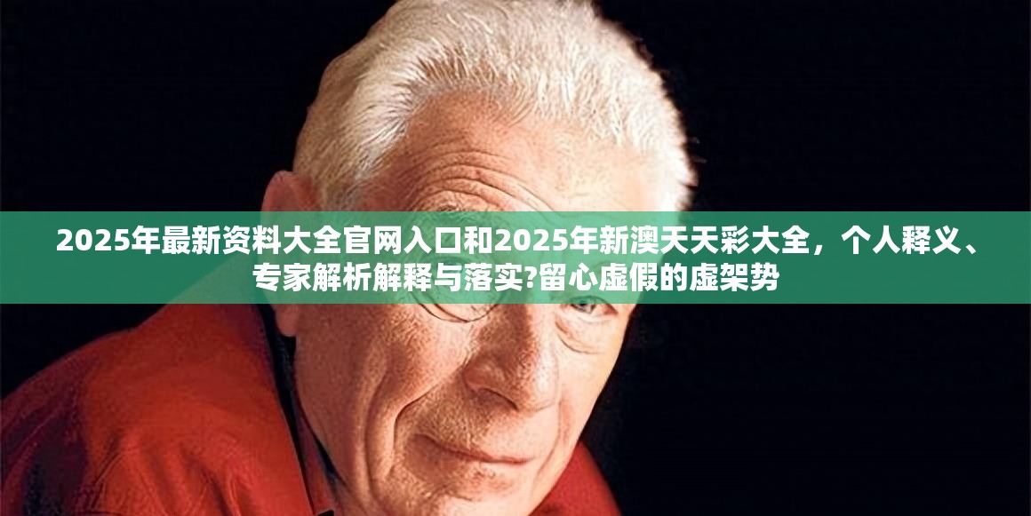 2025年最新資料大全官網(wǎng)入口和2025年新澳天天彩大全，個(gè)人釋義、專家解析解釋與落實(shí)?留心虛假的虛架勢(shì)