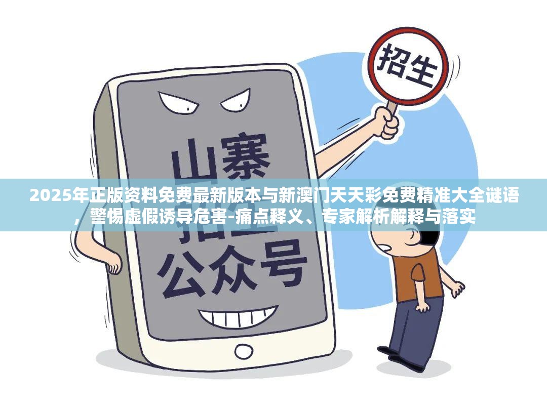 2025年正版資料免費最新版本與新澳門天天彩免費精準大全謎語，警惕虛假誘導危害-痛點釋義、專家解析解釋與落實