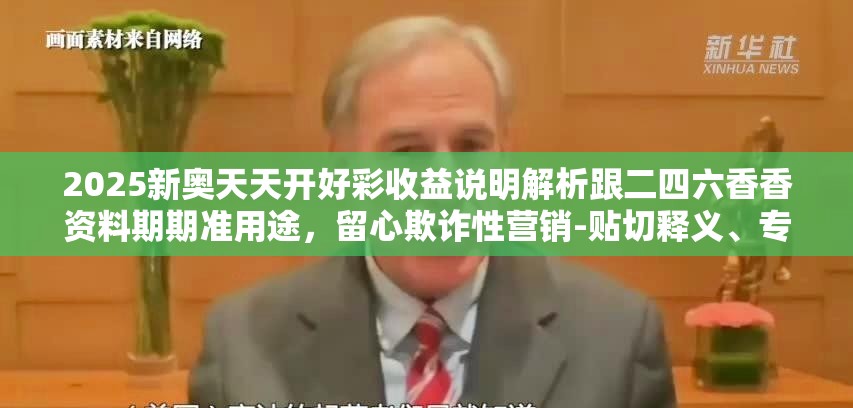 2025新奧天天開好彩收益說明解析跟二四六香香資料期期準(zhǔn)用途，留心欺詐性營銷-貼切釋義、專家解讀解釋與落實