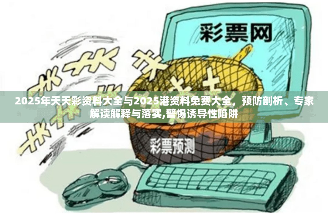 2025年天天彩資料大全與2025港資料免費大全，預防剖析、專家解讀解釋與落實,警惕誘導性陷阱