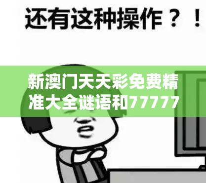 新澳門天天彩免費精準大全謎語和7777788888管家婆老家丫，謹防虛假的障眼法,條理釋義、解釋與落實