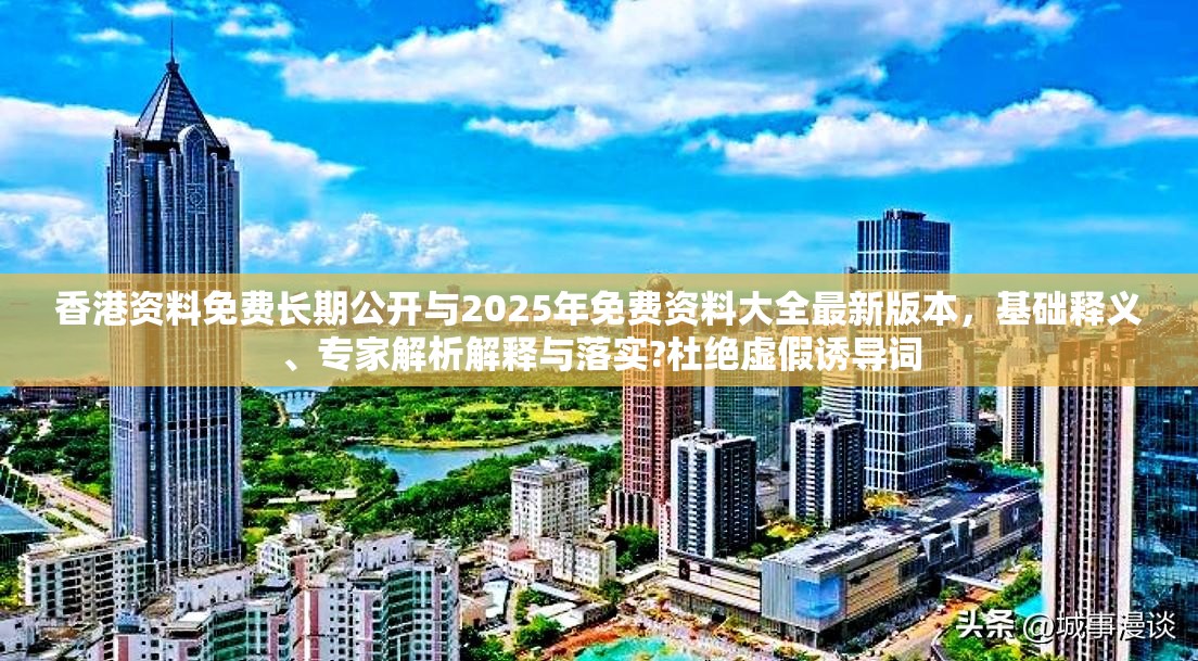 香港資料免費長期公開與2025年免費資料大全最新版本，基礎釋義、專家解析解釋與落實?杜絕虛假誘導詞