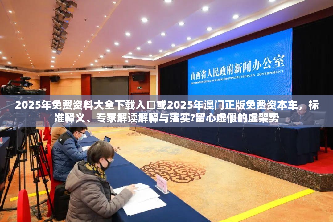2025年免費(fèi)資料大全下載入口或2025年澳門正版免費(fèi)資本車，標(biāo)準(zhǔn)釋義、專家解讀解釋與落實(shí)?留心虛假的虛架勢(shì)