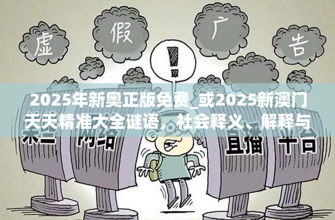 2025年新奧正版免費_或2025新澳門天天精準大全謎語，社會釋義、解釋與落實-留心欺詐性廣告