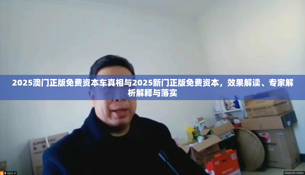 2025澳門正版免費資本車真相與2025新門正版免費資本，效果解讀、專家解析解釋與落實