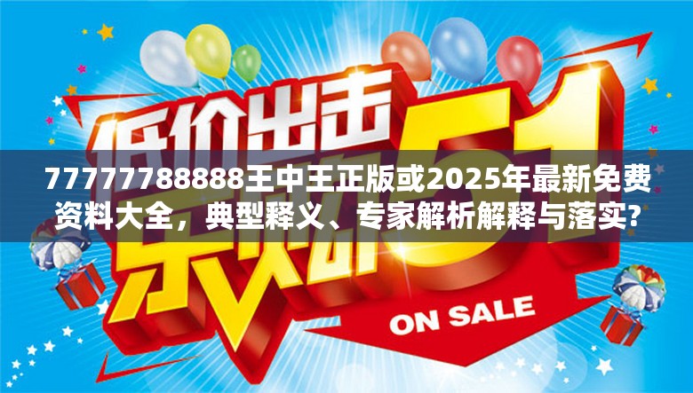 77777788888王中王正版或2025年最新免費資料大全，典型釋義、專家解析解釋與落實?小心誤導宣傳風險