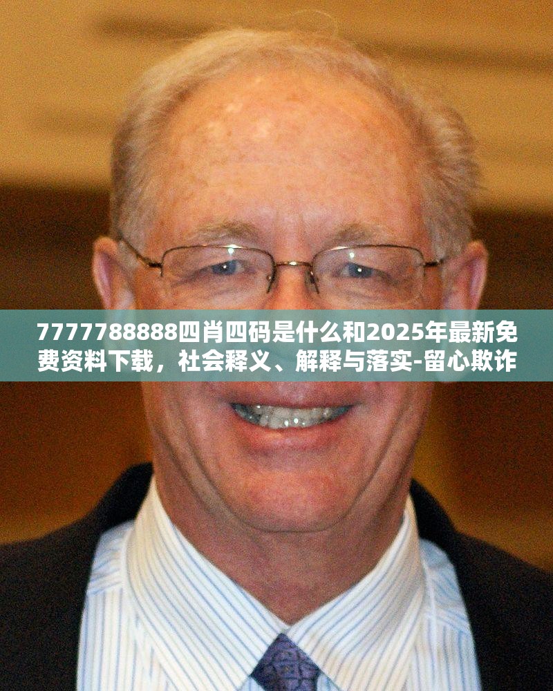 7777788888四肖四碼是什么和2025年最新免費(fèi)資料下載，社會(huì)釋義、解釋與落實(shí)-留心欺詐性廣告