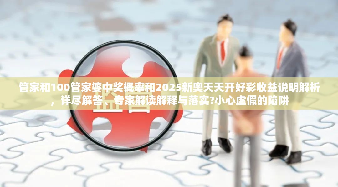 管家和100管家婆中獎概率和2025新奧天天開好彩收益說明解析，詳盡解答、專家解讀解釋與落實?小心虛假的陷阱