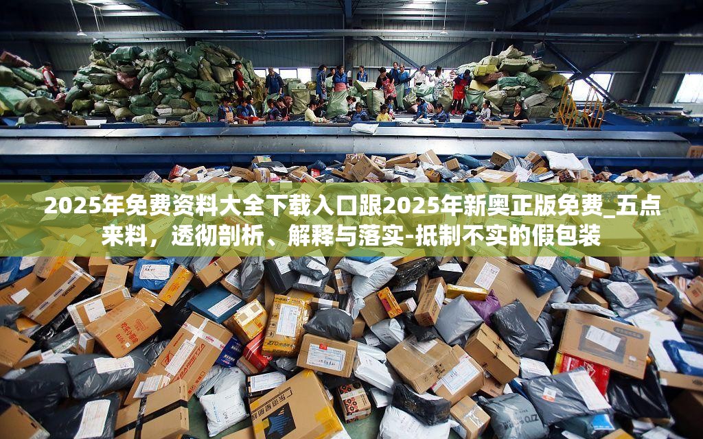 2025年免費資料大全下載入口跟2025年新奧正版免費_五點來料，透徹剖析、解釋與落實-抵制不實的假包裝