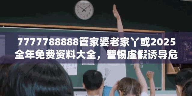 7777788888管家婆老家丫或2025全年免費資料大全，警惕虛假誘導危害-痛點釋義、專家解析解釋與落實