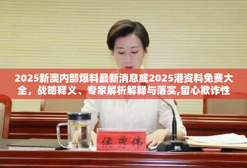 2025新澳內部爆料最新消息或2025港資料免費大全，戰略釋義、專家解析解釋與落實,留心欺詐性營銷