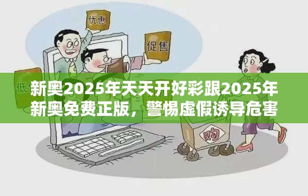 新奧2025年天天開好彩跟2025年新奧免費正版，警惕虛假誘導危害-痛點釋義、專家解析解釋與落實