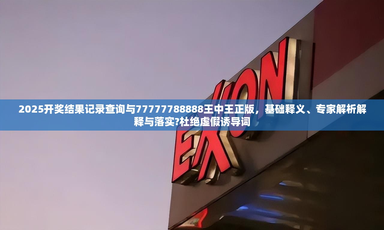 2025開獎結(jié)果記錄查詢與77777788888王中王正版，基礎(chǔ)釋義、專家解析解釋與落實?杜絕虛假誘導(dǎo)詞