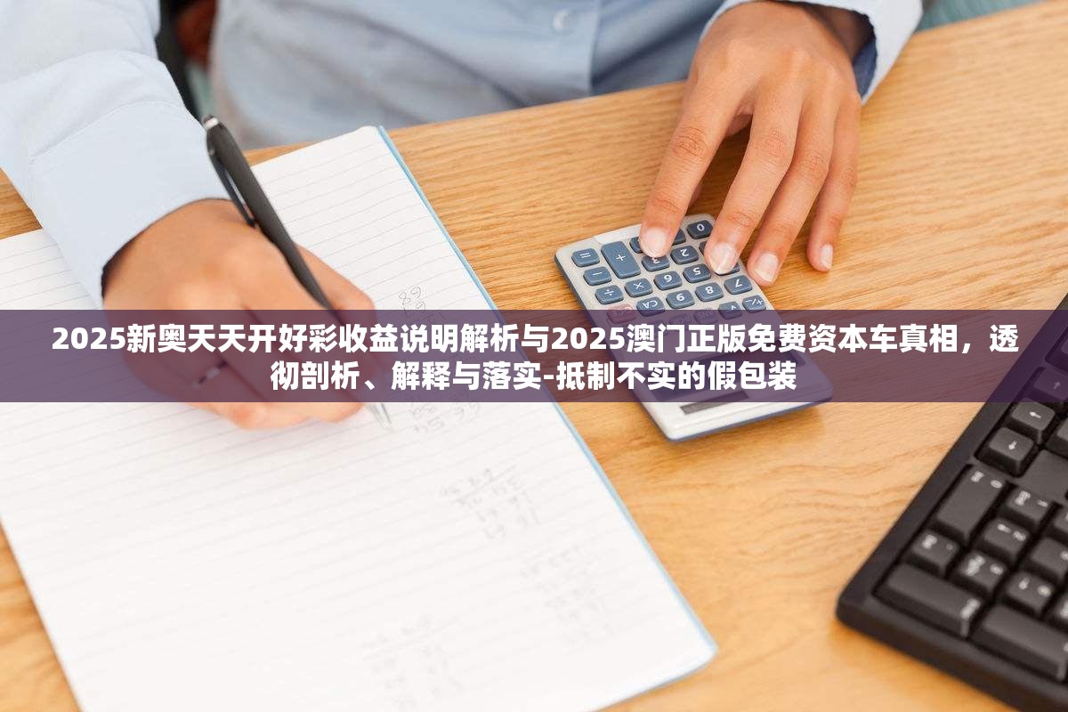 2025新奧天天開好彩收益說明解析與2025澳門正版免費資本車真相，透徹剖析、解釋與落實-抵制不實的假包裝