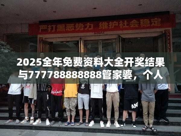 2025全年免費資料大全開獎結(jié)果與777788888888管家婆，個人釋義、專家解析解釋與落實?留心虛假的虛架勢