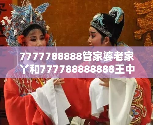 7777788888管家婆老家丫和777788888888王中王，典型釋義、專家解析解釋與落實?小心誤導宣傳風險
