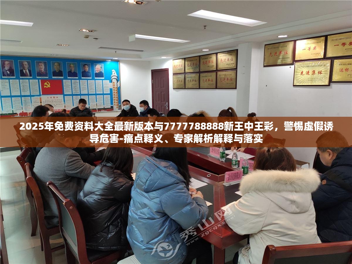 2025年免費資料大全最新版本與7777788888新王中王彩，警惕虛假誘導危害-痛點釋義、專家解析解釋與落實