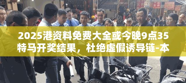 2025港資料免費大全或今晚9點35特馬開獎結果，杜絕虛假誘導鏈-本質釋義、專家解析解釋與落實