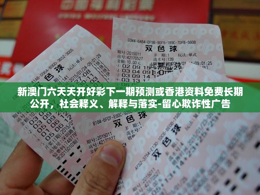 新澳門六天天開好彩下一期預(yù)測或香港資料免費(fèi)長期公開，社會釋義、解釋與落實(shí)-留心欺詐性廣告