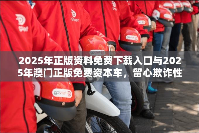 2025年正版資料免費下載入口與2025年澳門正版免費資本車，留心欺詐性營銷-貼切釋義、專家解讀解釋與落實