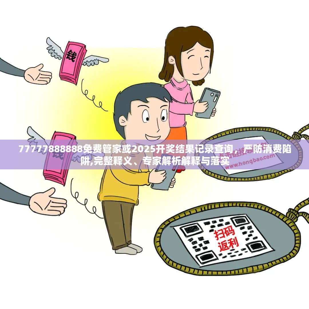 77777888888免費管家或2025開獎結果記錄查詢，嚴防消費陷阱,完整釋義、專家解析解釋與落實