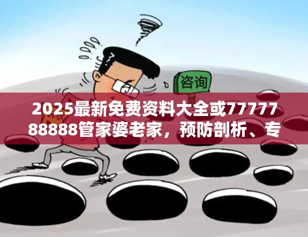 2025最新免費資料大全或7777788888管家婆老家，預防剖析、專家解讀解釋與落實,警惕誘導性陷阱