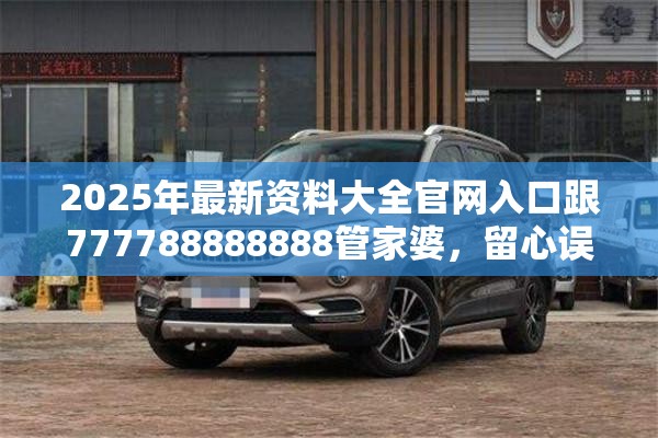 2025年最新資料大全官網(wǎng)入口跟777788888888管家婆，留心誤導(dǎo)的假幌子鏈