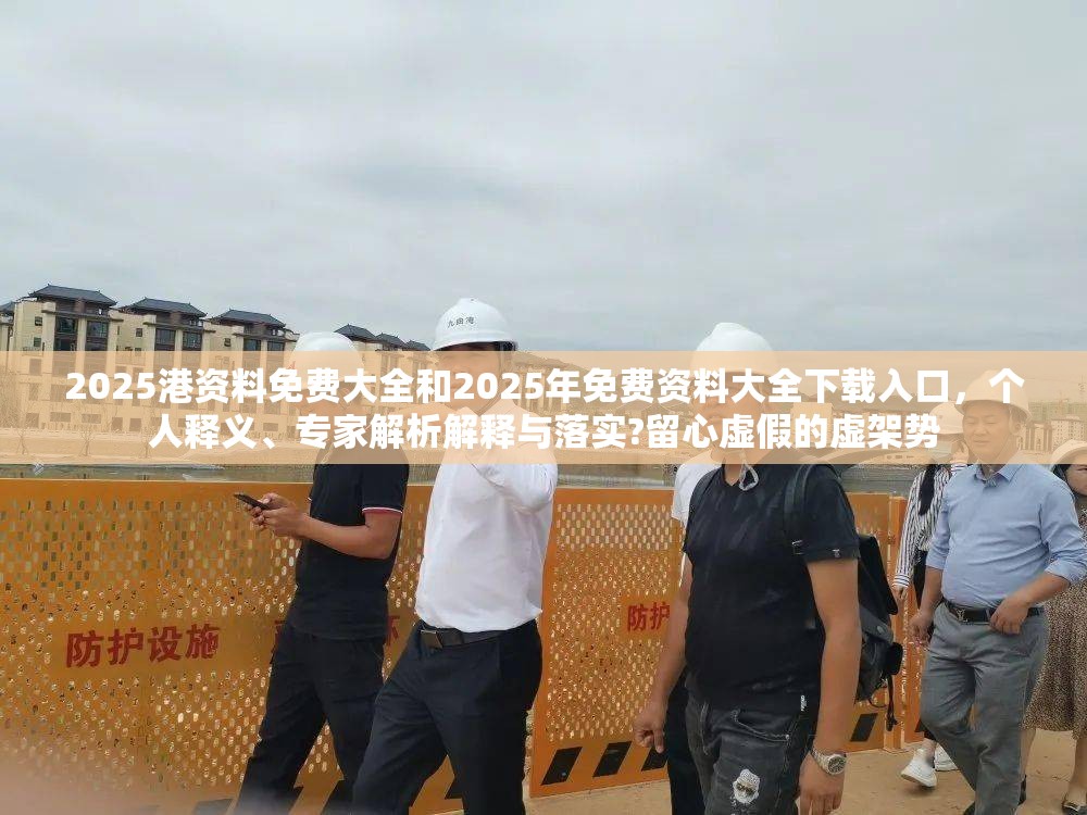 2025港資料免費大全和2025年免費資料大全下載入口，個人釋義、專家解析解釋與落實?留心虛假的虛架勢