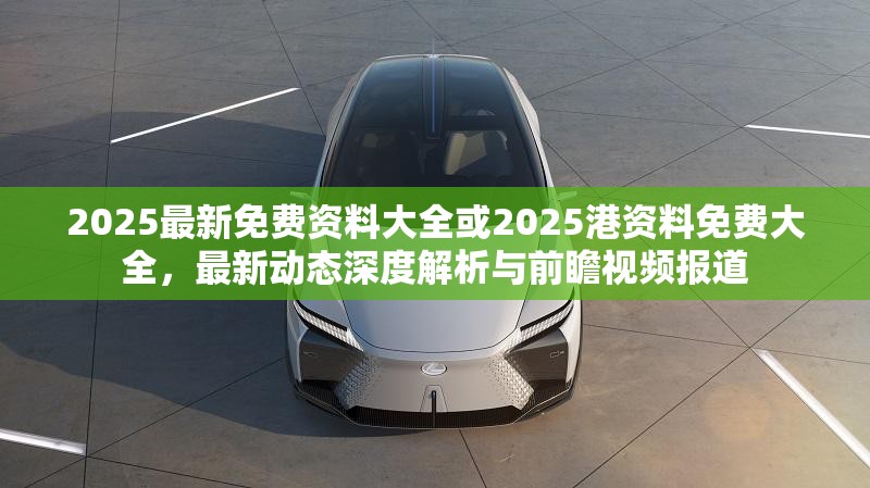2025最新免費資料大全或2025港資料免費大全，最新動態(tài)深度解析與前瞻視頻報道