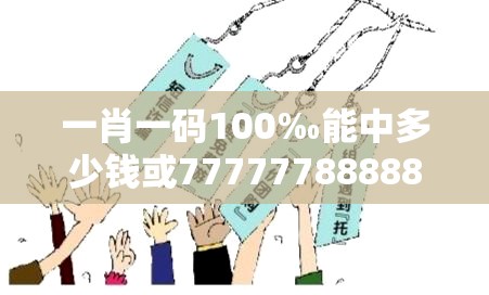 一肖一碼100‰能中多少錢或77777788888王中王正版，嚴防消費陷阱,完整釋義、專家解析解釋與落實