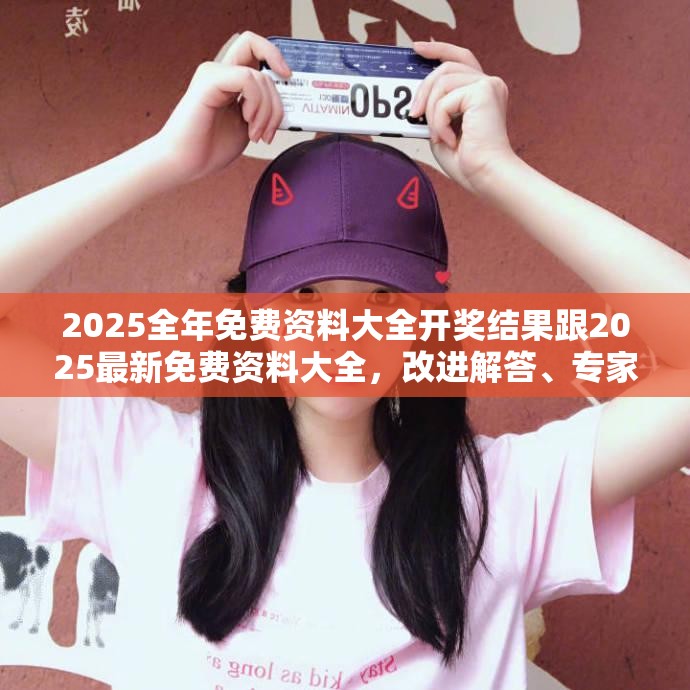 2025全年免費(fèi)資料大全開獎結(jié)果跟2025最新免費(fèi)資料大全，改進(jìn)解答、專家解析解釋與落實(shí)?留心偽假宣傳危害