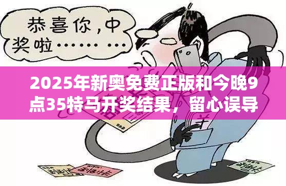 2025年新奧免費正版和今晚9點35特馬開獎結果，留心誤導的假幌子鏈