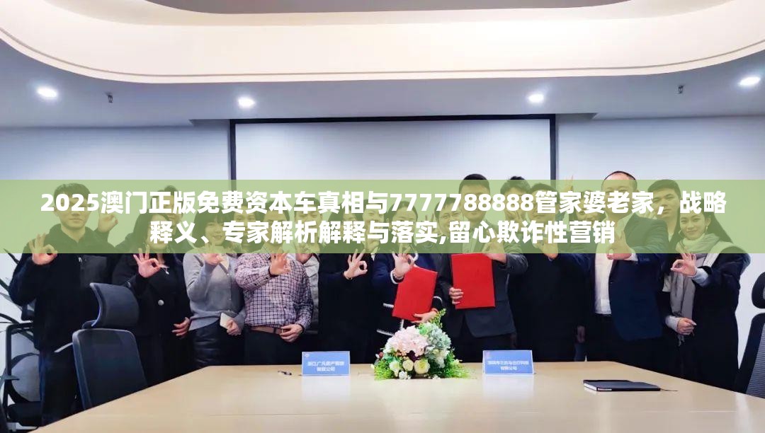 2025澳門正版免費資本車真相與7777788888管家婆老家，戰略釋義、專家解析解釋與落實,留心欺詐性營銷
