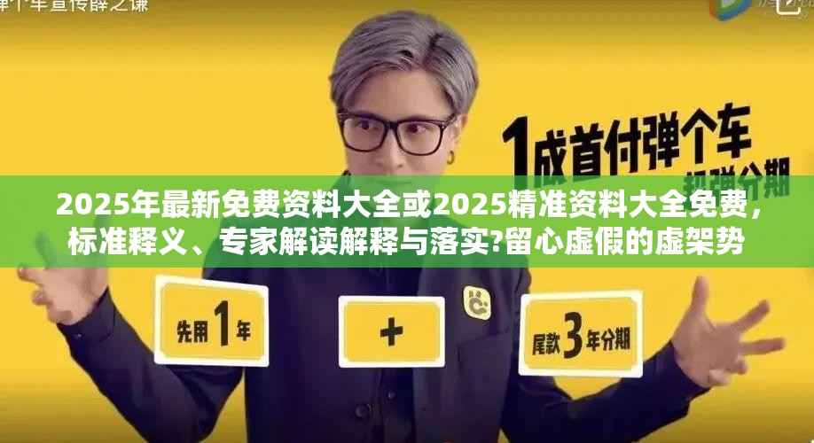 2025年最新免費(fèi)資料大全或2025精準(zhǔn)資料大全免費(fèi)，標(biāo)準(zhǔn)釋義、專家解讀解釋與落實(shí)?留心虛假的虛架勢