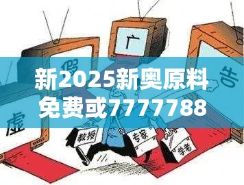 新2025新奧原料免費或7777788888新王中王彩，社會釋義、解釋與落實-留心欺詐性廣告