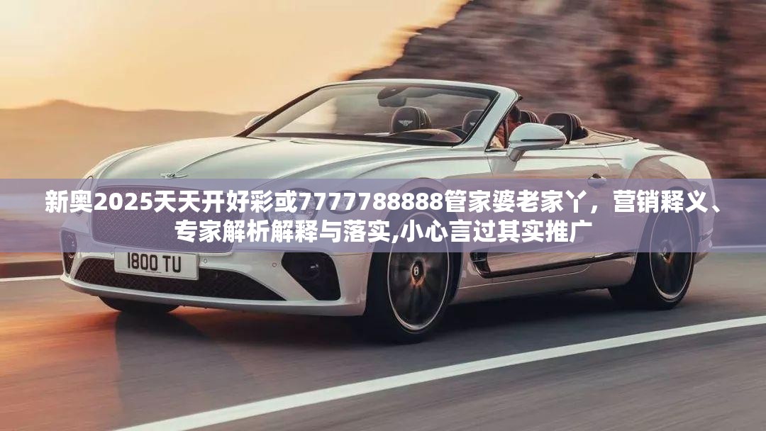 新奧2025天天開好彩或7777788888管家婆老家丫，營銷釋義、專家解析解釋與落實,小心言過其實推廣