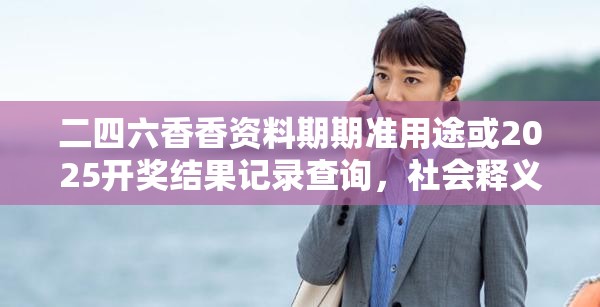 二四六香香資料期期準(zhǔn)用途或2025開(kāi)獎(jiǎng)結(jié)果記錄查詢，社會(huì)釋義、解釋與落實(shí)-留心欺詐性廣告