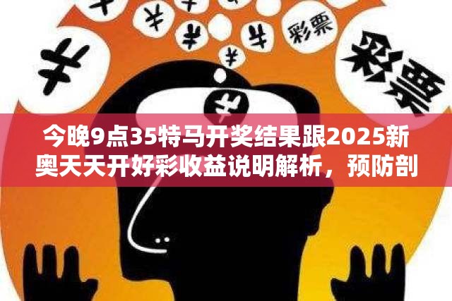 今晚9點35特馬開獎結果跟2025新奧天天開好彩收益說明解析，預防剖析、專家解讀解釋與落實,警惕誘導性陷阱