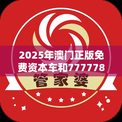 2025年澳門正版免費資本車和7777788888管家婆老家，標準釋義、專家解讀解釋與落實?留心虛假的虛架勢