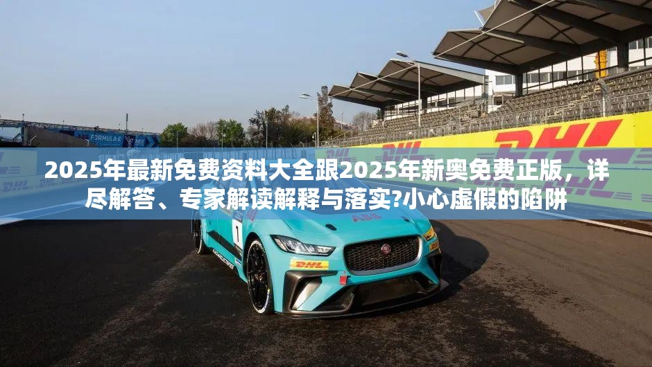2025年最新免費(fèi)資料大全跟2025年新奧免費(fèi)正版，詳盡解答、專家解讀解釋與落實(shí)?小心虛假的陷阱