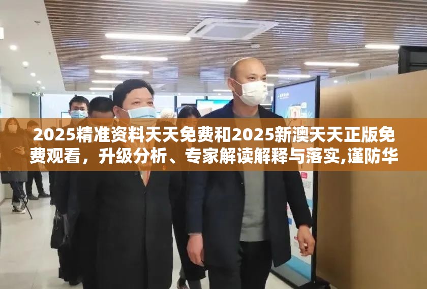 2025精準資料天天免費和2025新澳天天正版免費觀看，升級分析、專家解讀解釋與落實,謹防華而不實包裝